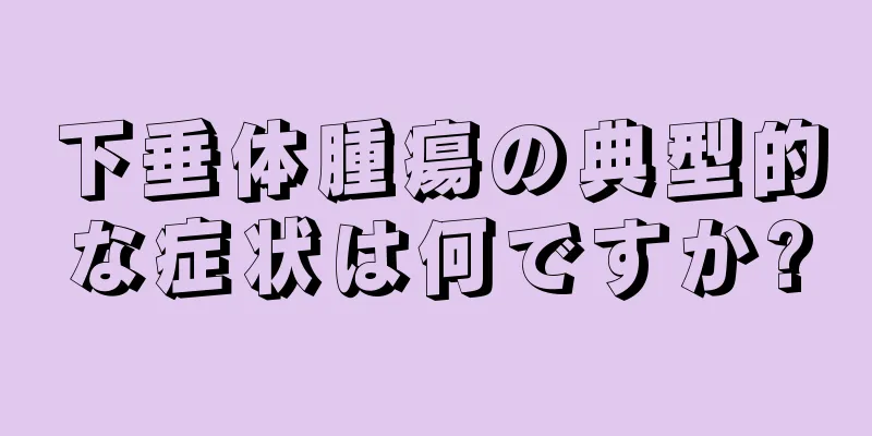 下垂体腫瘍の典型的な症状は何ですか?