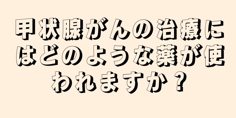 甲状腺がんの治療にはどのような薬が使われますか？