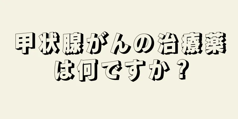 甲状腺がんの治療薬は何ですか？