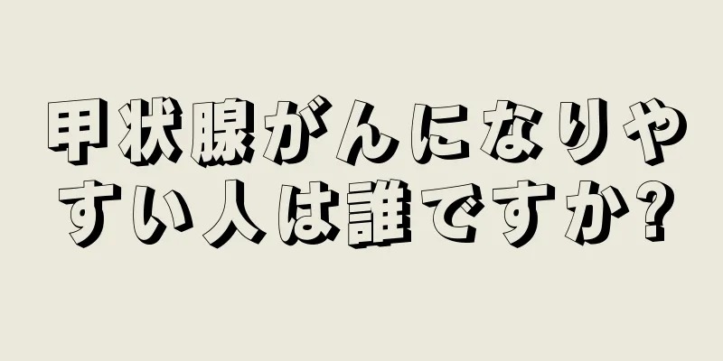 甲状腺がんになりやすい人は誰ですか?