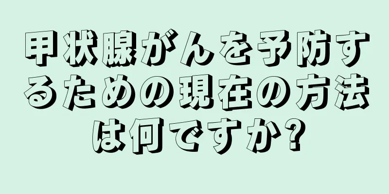 甲状腺がんを予防するための現在の方法は何ですか?