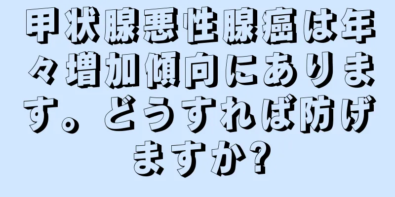 甲状腺悪性腺癌は年々増加傾向にあります。どうすれば防げますか?