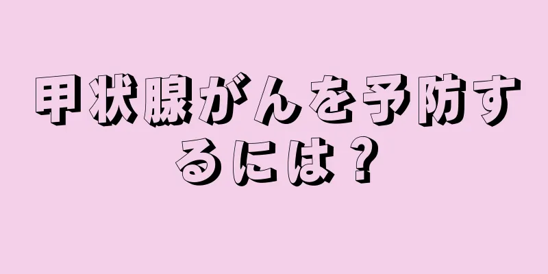 甲状腺がんを予防するには？