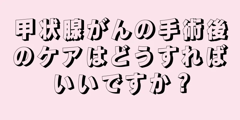 甲状腺がんの手術後のケアはどうすればいいですか？