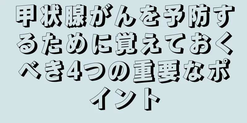 甲状腺がんを予防するために覚えておくべき4つの重要なポイント