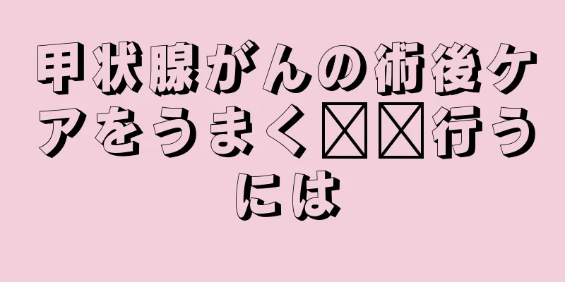 甲状腺がんの術後ケアをうまく​​行うには
