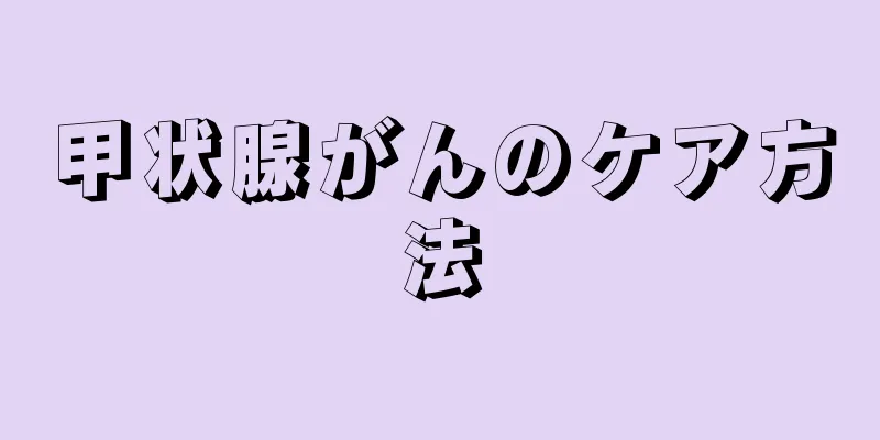 甲状腺がんのケア方法