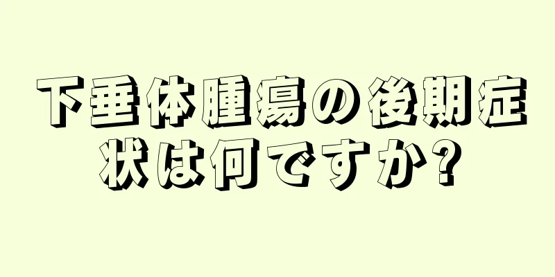 下垂体腫瘍の後期症状は何ですか?