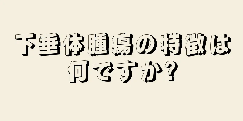下垂体腫瘍の特徴は何ですか?
