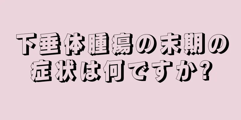 下垂体腫瘍の末期の症状は何ですか?