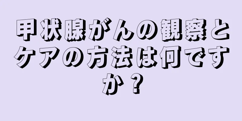 甲状腺がんの観察とケアの方法は何ですか？