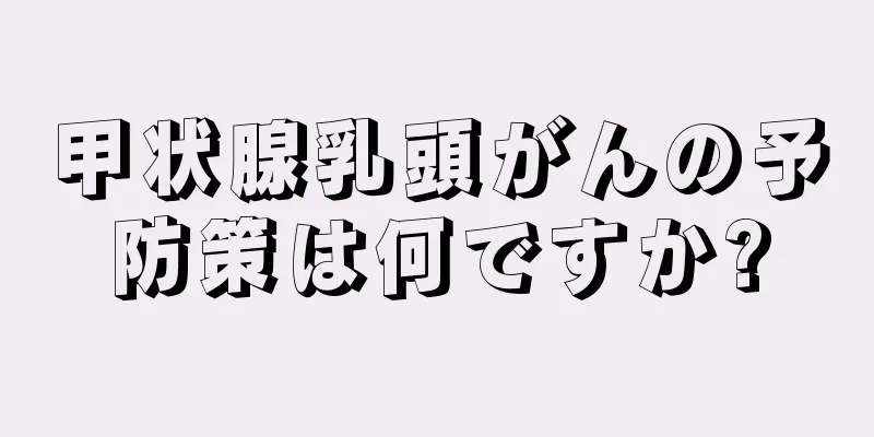 甲状腺乳頭がんの予防策は何ですか?