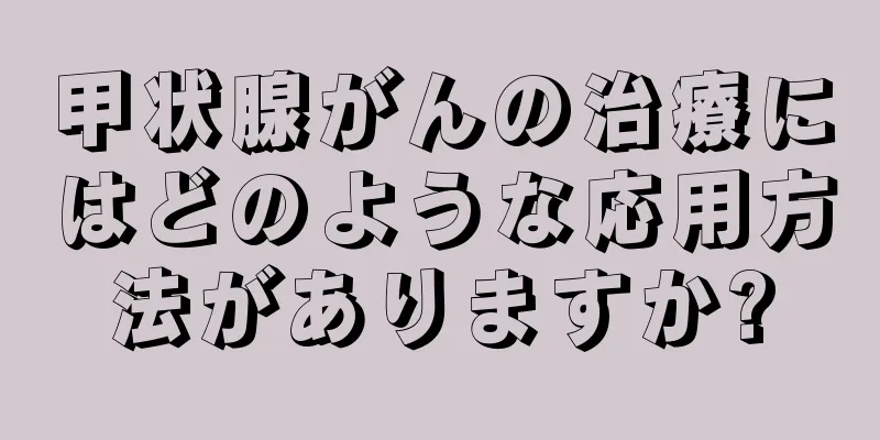 甲状腺がんの治療にはどのような応用方法がありますか?