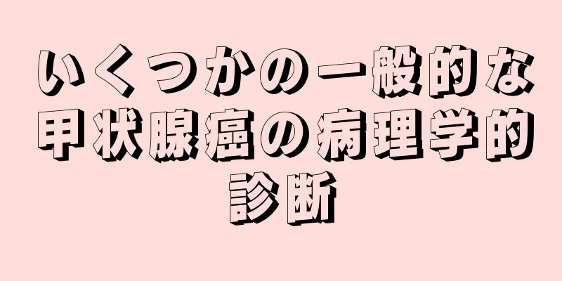 いくつかの一般的な甲状腺癌の病理学的診断