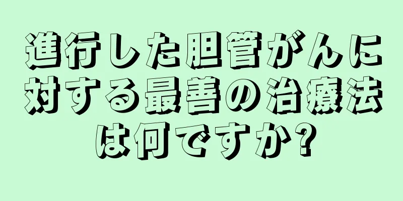 進行した胆管がんに対する最善の治療法は何ですか?