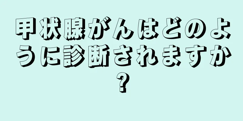 甲状腺がんはどのように診断されますか?