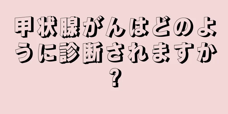 甲状腺がんはどのように診断されますか?