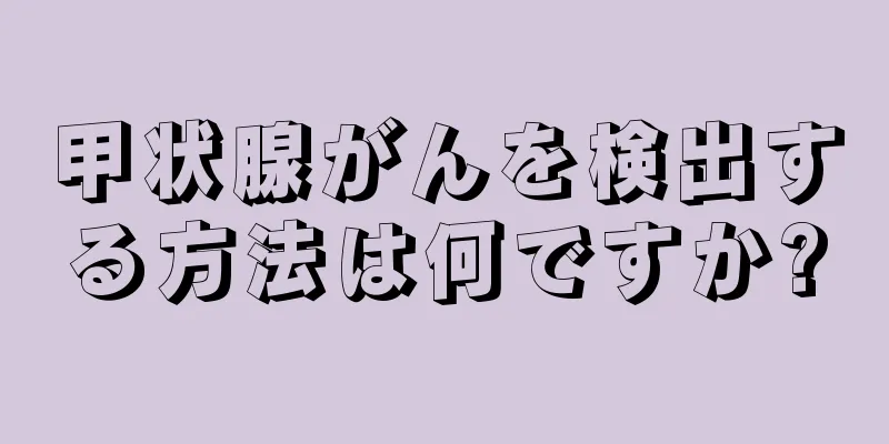 甲状腺がんを検出する方法は何ですか?