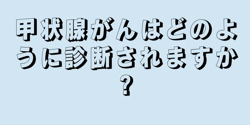 甲状腺がんはどのように診断されますか?