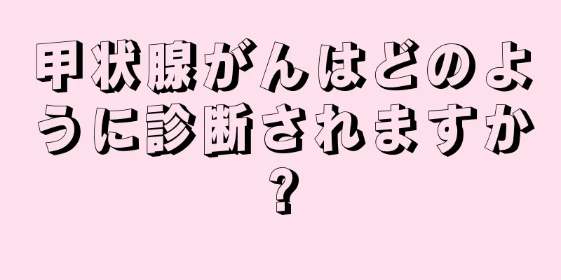 甲状腺がんはどのように診断されますか?
