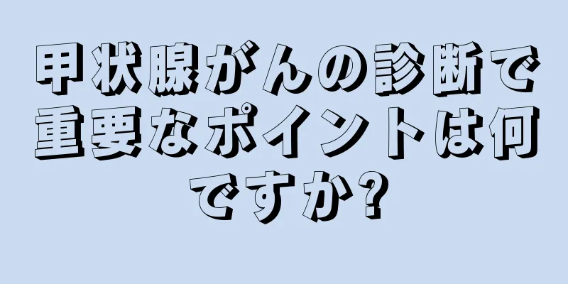 甲状腺がんの診断で重要なポイントは何ですか?