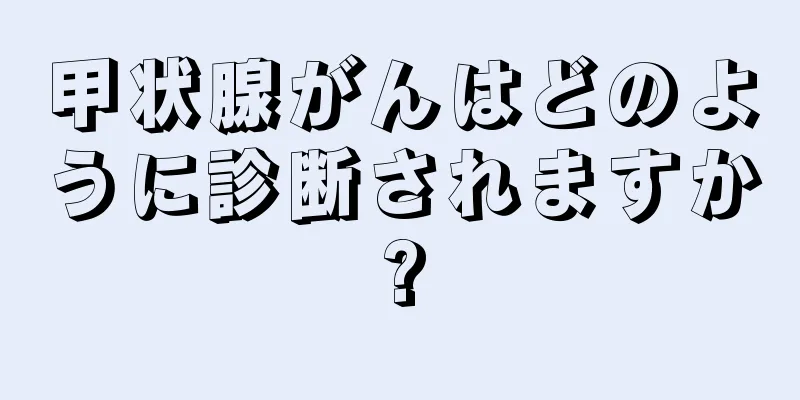 甲状腺がんはどのように診断されますか?