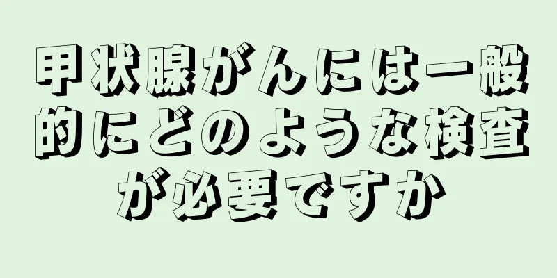 甲状腺がんには一般的にどのような検査が必要ですか