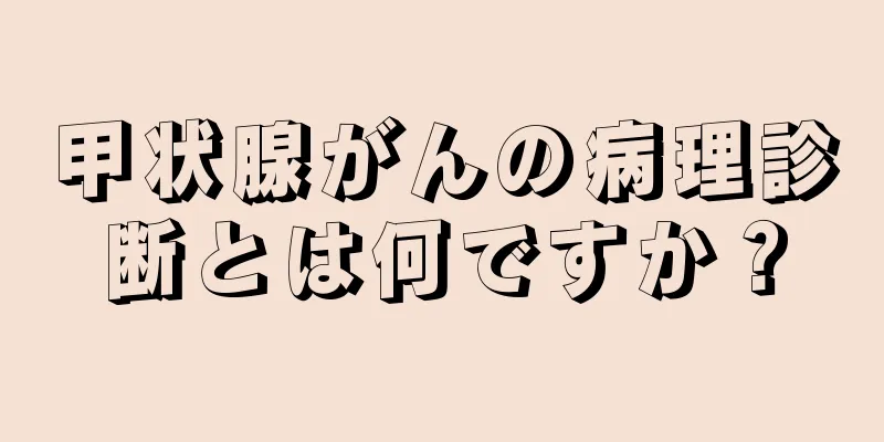 甲状腺がんの病理診断とは何ですか？