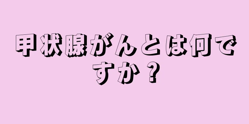 甲状腺がんとは何ですか？