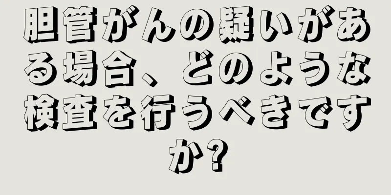 胆管がんの疑いがある場合、どのような検査を行うべきですか?