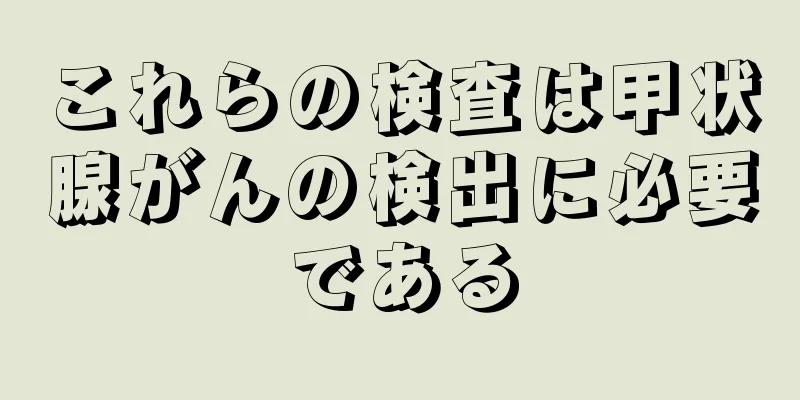 これらの検査は甲状腺がんの検出に必要である