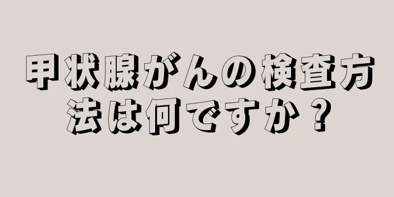 甲状腺がんの検査方法は何ですか？