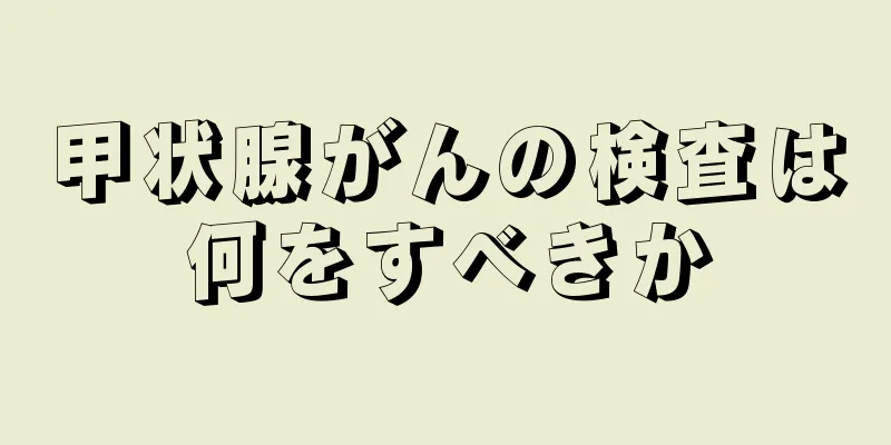 甲状腺がんの検査は何をすべきか