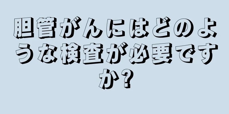 胆管がんにはどのような検査が必要ですか?