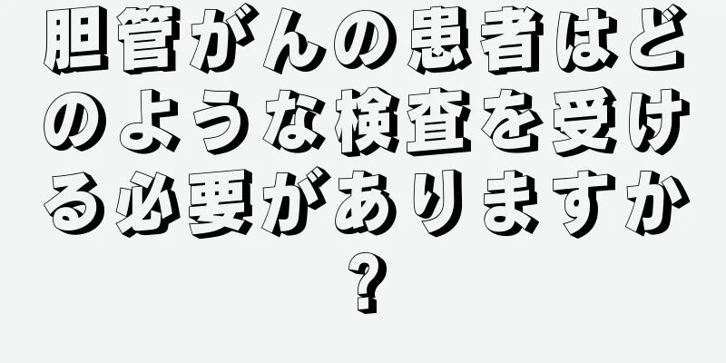 胆管がんの患者はどのような検査を受ける必要がありますか?