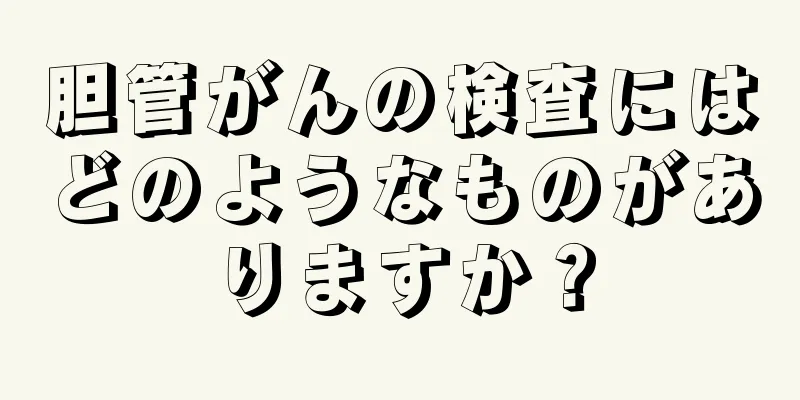 胆管がんの検査にはどのようなものがありますか？