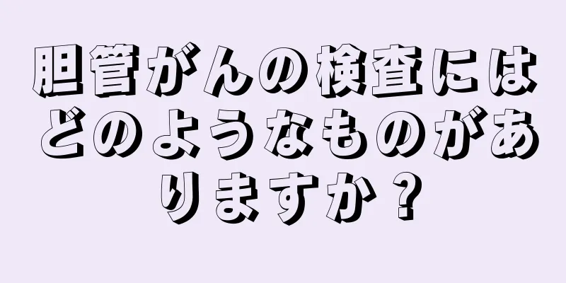 胆管がんの検査にはどのようなものがありますか？