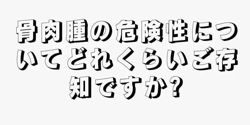 骨肉腫の危険性についてどれくらいご存知ですか?