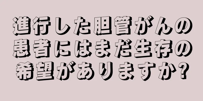 進行した胆管がんの患者にはまだ生存の希望がありますか?