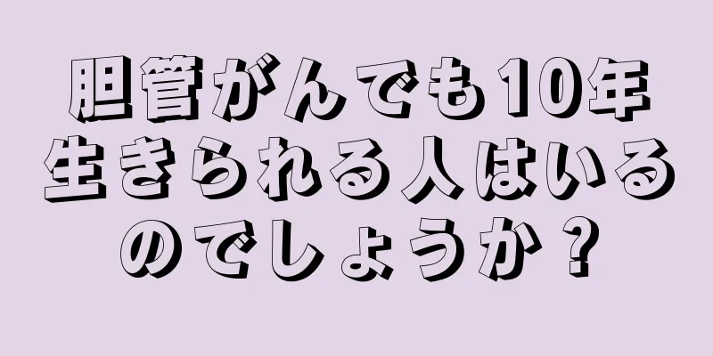 胆管がんでも10年生きられる人はいるのでしょうか？