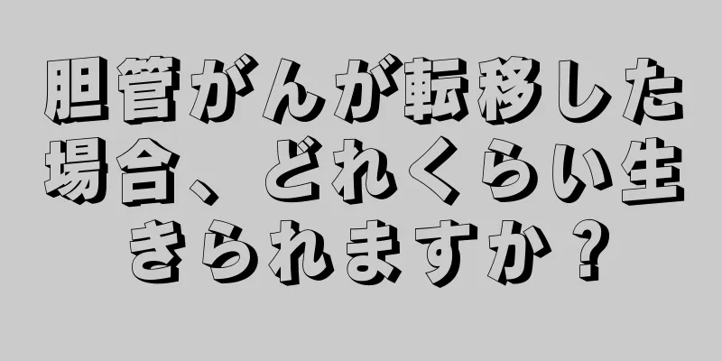 胆管がんが転移した場合、どれくらい生きられますか？