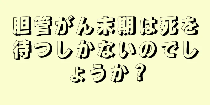 胆管がん末期は死を待つしかないのでしょうか？