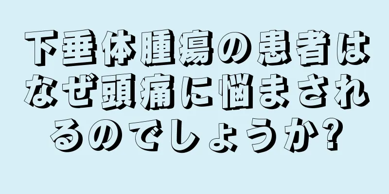 下垂体腫瘍の患者はなぜ頭痛に悩まされるのでしょうか?