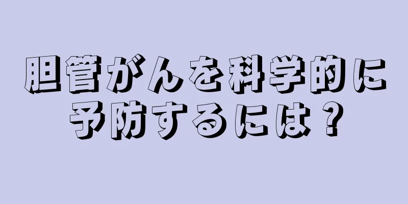 胆管がんを科学的に予防するには？