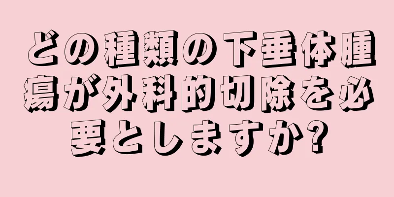 どの種類の下垂体腫瘍が外科的切除を必要としますか?