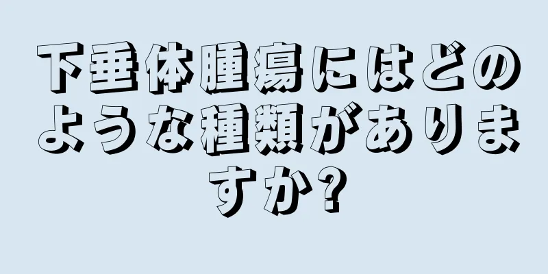 下垂体腫瘍にはどのような種類がありますか?