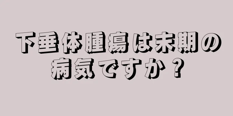 下垂体腫瘍は末期の病気ですか？