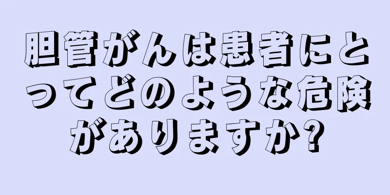 胆管がんは患者にとってどのような危険がありますか?