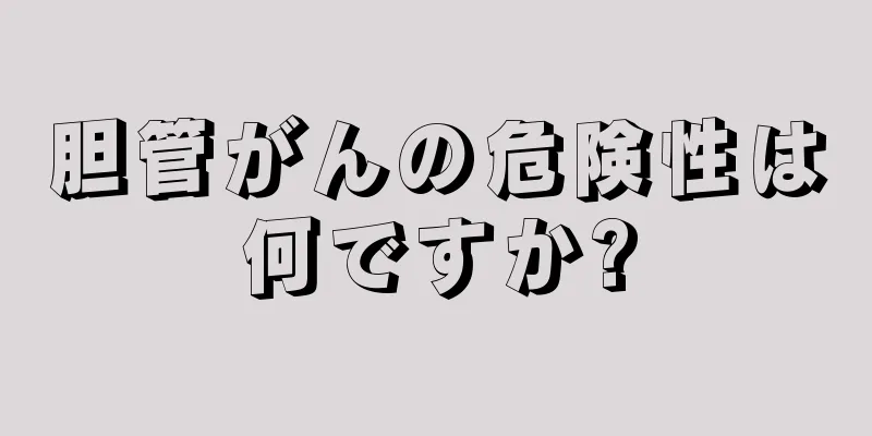 胆管がんの危険性は何ですか?