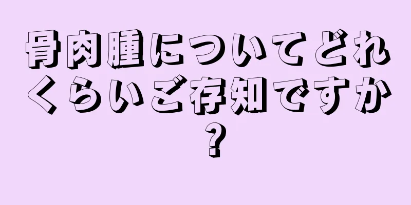 骨肉腫についてどれくらいご存知ですか？